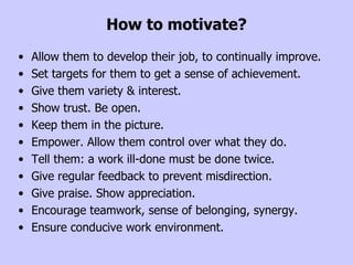 How to motivate? <ul><li>Allow them to develop their job, to continually improve. </li></ul><ul><li>Set targets for them t...
