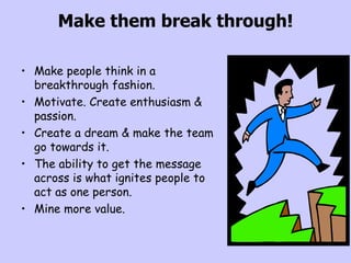 Make them break through! <ul><li>Make people think in a breakthrough fashion. </li></ul><ul><li>Motivate. Create enthusias...