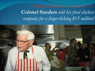 Seven years later, at the age of 75,   Colonel Sanders  sold his fried chicken company for a finger-licking $15 million! 