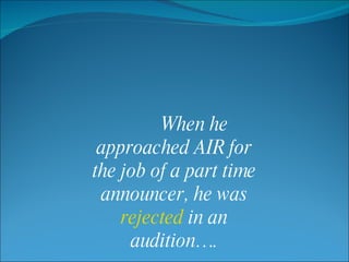   When he approached AIR for the job of a part time announcer, he was  rejected  in an audition…. 