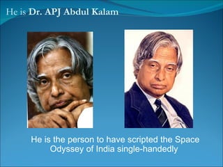 He is  Dr. APJ Abdul Kalam He is the person to have scripted the Space Odyssey of India single-handedly  