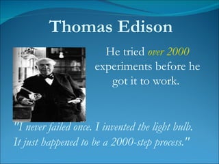 He tried  over 2000  experiments before he got it to work.  "I never failed once. I invented the light bulb.  It just happened to be a 2000-step process."   Thomas Edison 
