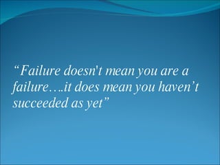 “ Failure doesn't mean you are a failure….it does mean you haven’t succeeded as yet” 