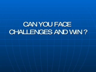 CAN YOU FACE  CHALLENGES AND WIN ? 