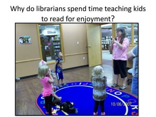 Why do librarians spend time teaching kids
         to read for enjoyment?
 