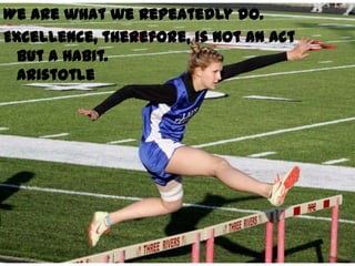 We are what we repeatedly do.
Excellence, therefore, is not an act
  but a habit.
  Aristotle
 