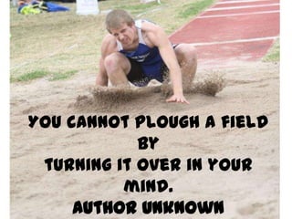 You cannot plough a field
            by
 turning it over in your
          mind.
     Author Unknown
 