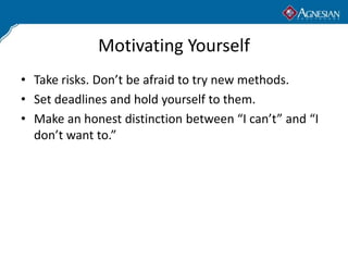 Motivating Yourself
• Take risks. Don’t be afraid to try new methods.
• Set deadlines and hold yourself to them.
• Make an honest distinction between “I can’t” and “I
  don’t want to.”
 