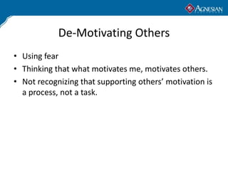 De-Motivating Others
• Using fear
• Thinking that what motivates me, motivates others.
• Not recognizing that supporting others’ motivation is
  a process, not a task.
 