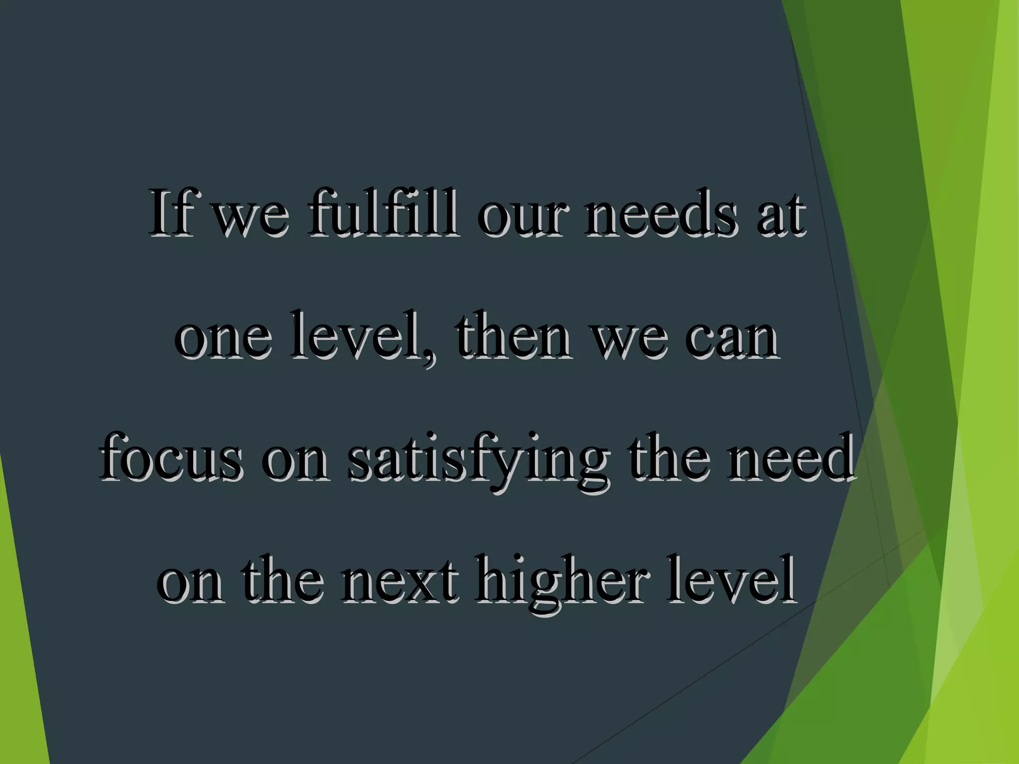 If we fulfill our needs at
  one level, then we can
focus on satisfying the need
  on the next higher level
 