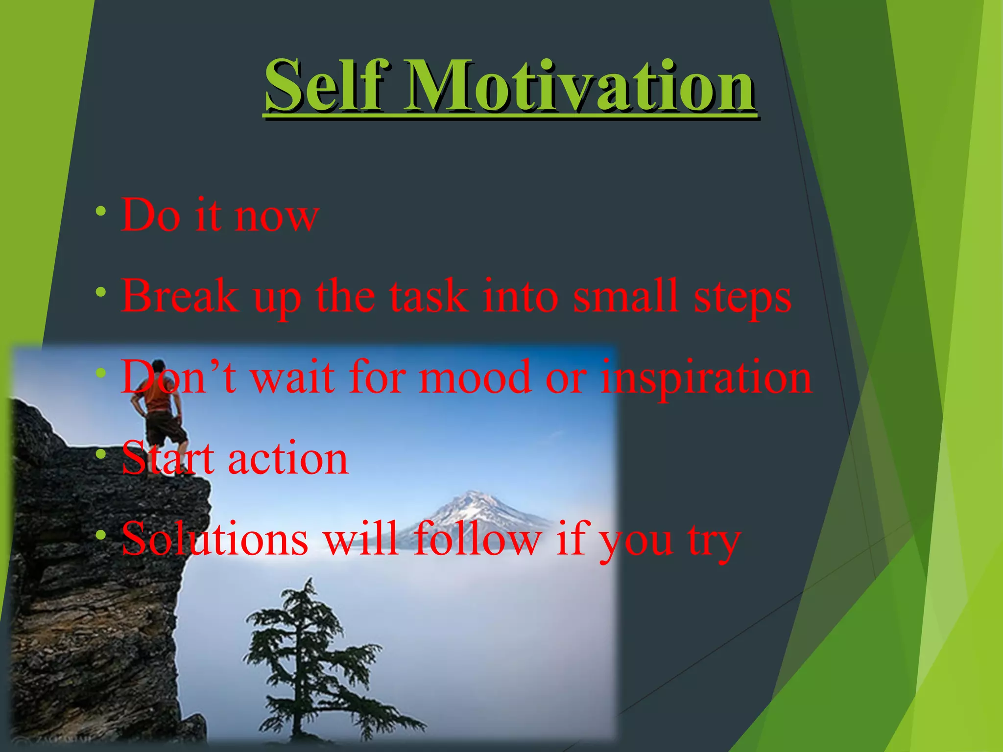 Self Motivation
•   Do it now
•   Break up the task into small steps
•   Don’t wait for mood or inspiration
•   Start action
•   Solutions will follow if you try
 