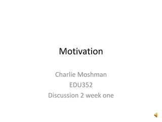Motivation
Charlie Moshman
EDU352
Discussion 2 week one
 