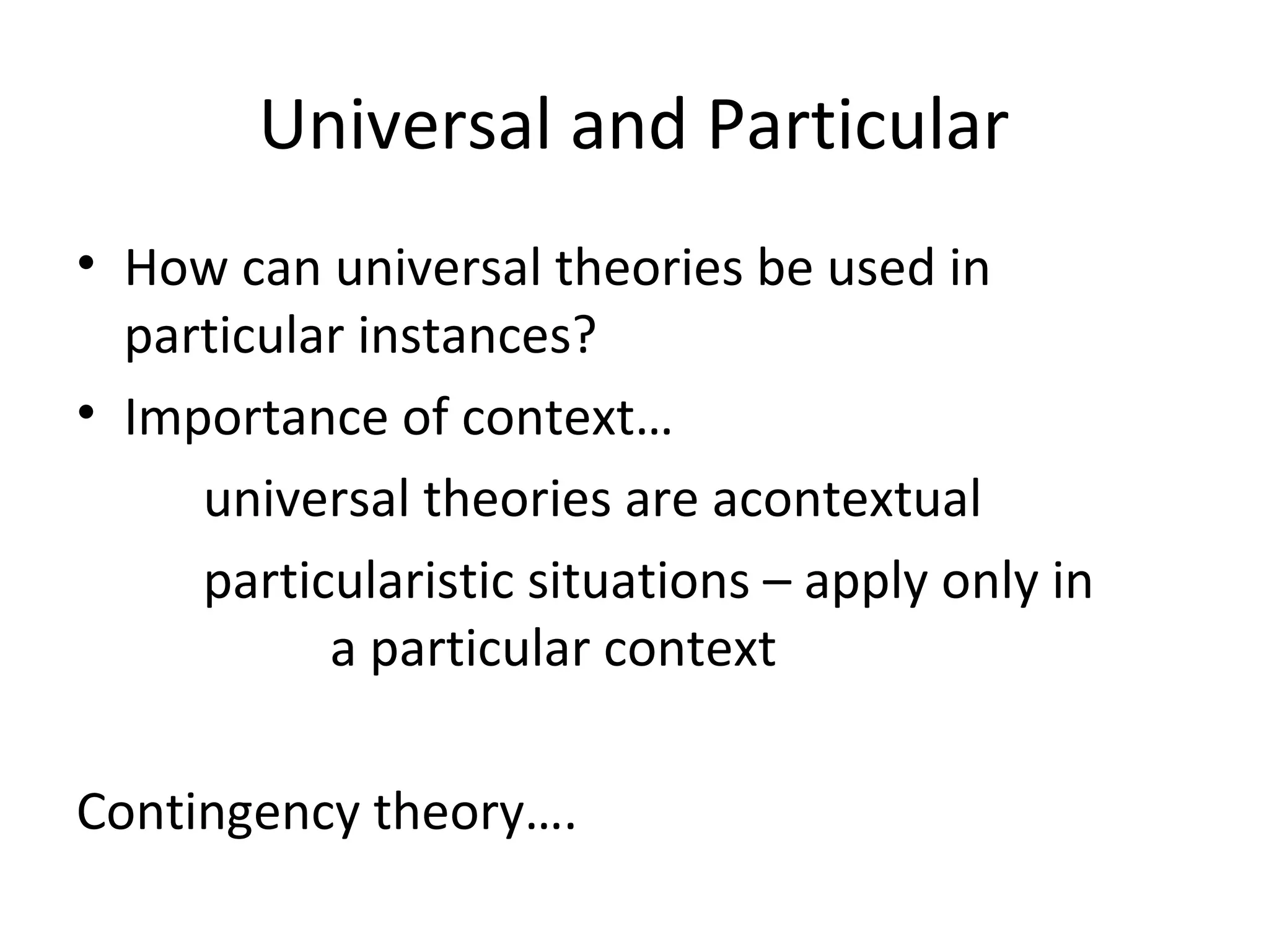 Universal and Particular
• How can universal theories be used in
particular instances?
• Importance of context…
universal theories are acontextual
particularistic situations – apply only in
a particular context
Contingency theory….
 