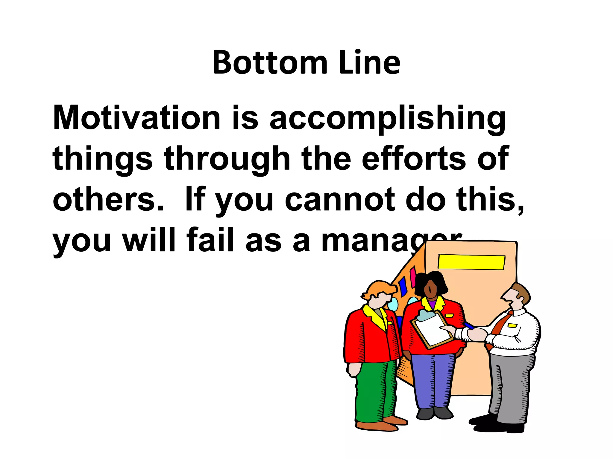 Bottom Line
Motivation is accomplishing
things through the efforts of
others. If you cannot do this,
you will fail as a manager.
 