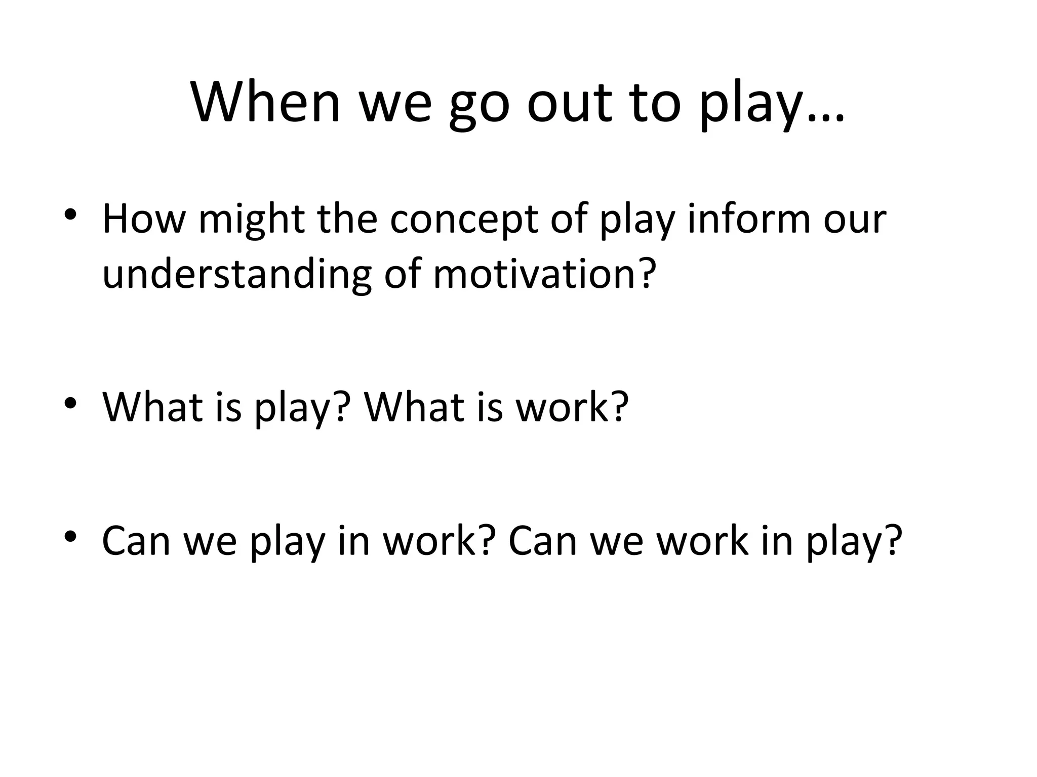 When we go out to play…
• How might the concept of play inform our
understanding of motivation?
• What is play? What is work?
• Can we play in work? Can we work in play?
 