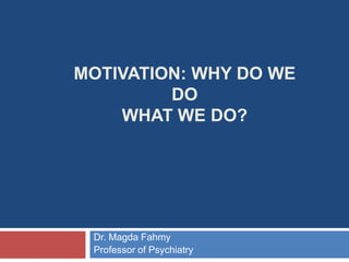MOTIVATION: WHY DO WE
DO
WHAT WE DO?
Dr. Magda Fahmy
Professor of Psychiatry
 