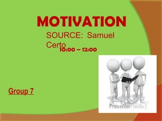 MOTIVATION
10:00 – 12:00
SOURCE: Samuel
Certo
Group 7
 