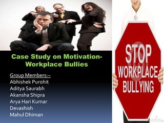 Case Study on Motivation-
Workplace Bullies
Group Members:~
Abhishek Purohit
Aditya Saurabh
Akansha Shipra
Arya Hari Kumar
Devashish
Mahul Dhiman
 