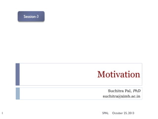 Session-3

Motivation
Suchitra Pal, PhD
suchitra@ximb.ac.in

1

SPAL

October 25, 2013

 