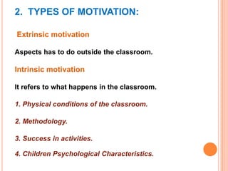 2. TYPES OF MOTIVATION:
Extrinsic motivation
Aspects has to do outside the classroom.

Intrinsic motivation
It refers to what happens in the classroom.
1. Physical conditions of the classroom.
2. Methodology.
3. Success in activities.
4. Children Psychological Characteristics.

 