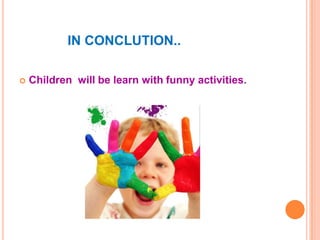IN CONCLUTION..


Children will be learn with funny activities.

 