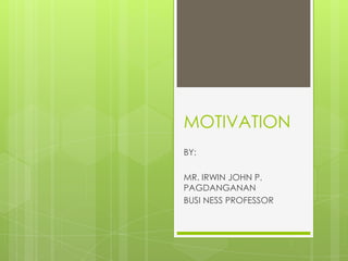 MOTIVATION
BY:
MR. IRWIN JOHN P.
PAGDANGANAN
BUSI NESS PROFESSOR

 