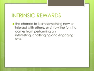 INTRINSIC REWARDS
 the

chance to learn something new or
interact with others, or simply the fun that
comes from performing an
interesting, challenging and engaging
task.

 
