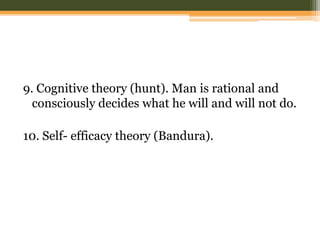 9. Cognitive theory (hunt). Man is rational and
consciously decides what he will and will not do.

10. Self- efficacy theory (Bandura).

 