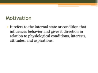 Motivation
• It refers to the internal state or condition that
influences behavior and gives it direction in
relation to physiological conditions, interests,
attitudes, and aspirations.

 
