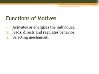 Functions of Motives
1. Activates or energizes the individual.
2. leads, directs and regulates behavior.
3. Selecting mechanism.

 