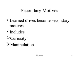 Secondary Motives
• Learned drives become secondary
motives
• Includes
Curiosity
Manipulation
Rti, Jammu

4

 