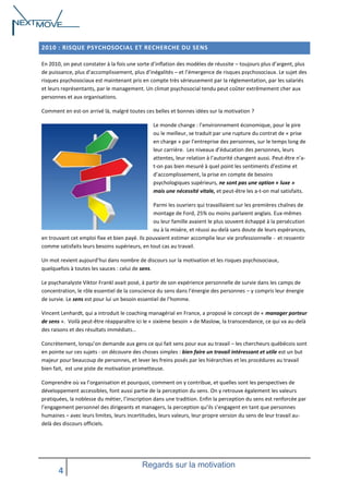 2010 : RISQUE PSYCHOSOCIAL ET RECHERCHE DU SENS
En 2010, on peut constater à la fois une sorte d’inflation des modèles de réussite – toujours plus d’argent, plus
de puissance, plus d’accomplissement, plus d’inégalités – et l’émergence de risques psychosociaux. Le sujet des
risques psychosociaux est maintenant pris en compte très sérieusement par la réglementation, par les salariés
et leurs représentants, par le management. Un climat psychosocial tendu peut coûter extrêmement cher aux
personnes et aux organisations.
Comment en est-on arrivé là, malgré toutes ces belles et bonnes idées sur la motivation ?
Le monde change : l’environnement économique, pour le pire
ou le meilleur, se traduit par une rupture du contrat de « prise
en charge » par l’entreprise des personnes, sur le temps long de
leur carrière. Les niveaux d’éducation des personnes, leurs
attentes, leur relation à l’autorité changent aussi. Peut-être n’at-on pas bien mesuré à quel point les sentiments d’estime et
d’accomplissement, la prise en compte de besoins
psychologiques supérieurs, ne sont pas une option « luxe »
mais une nécessité vitale, et peut-être les a-t-on mal satisfaits.
Parmi les ouvriers qui travaillaient sur les premières chaînes de
montage de Ford, 25% ou moins parlaient anglais. Eux-mêmes
ou leur famille avaient le plus souvent échappé à la persécution
ou à la misère, et réussi au-delà sans doute de leurs espérances,
en trouvant cet emploi fixe et bien payé. Ils pouvaient estimer accomplie leur vie professionnelle - et ressentir
comme satisfaits leurs besoins supérieurs, en tout cas au travail.
Un mot revient aujourd’hui dans nombre de discours sur la motivation et les risques psychosociaux,
quelquefois à toutes les sauces : celui de sens.
Le psychanalyste Viktor Frankl avait posé, à partir de son expérience personnelle de survie dans les camps de
concentration, le rôle essentiel de la conscience du sens dans l’énergie des personnes – y compris leur énergie
de survie. Le sens est pour lui un besoin essentiel de l’homme.
Vincent Lenhardt, qui a introduit le coaching managérial en France, a proposé le concept de « manager porteur
de sens ». Voilà peut-être réapparaître ici le « sixième besoin » de Maslow, la transcendance, ce qui va au-delà
des raisons et des résultats immédiats…
Concrètement, lorsqu’on demande aux gens ce qui fait sens pour eux au travail – les chercheurs québécois sont
en pointe sur ces sujets - on découvre des choses simples : bien faire un travail intéressant et utile est un but
majeur pour beaucoup de personnes, et lever les freins posés par les hiérarchies et les procédures au travail
bien fait, est une piste de motivation prometteuse.
Comprendre où va l’organisation et pourquoi, comment on y contribue, et quelles sont les perspectives de
développement accessibles, font aussi partie de la perception du sens. On y retrouve également les valeurs
pratiquées, la noblesse du métier, l’inscription dans une tradition. Enfin la perception du sens est renforcée par
l’engagement personnel des dirigeants et managers, la perception qu’ils s’engagent en tant que personnes
humaines – avec leurs limites, leurs incertitudes, leurs valeurs, leur propre version du sens de leur travail audelà des discours officiels.

4

Regards sur la motivation

 