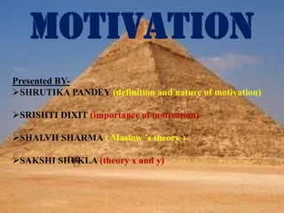 MOTIVATION
Presented BY-
SHRUTIKA PANDEY (definition and nature of motivation)
SRISHTI DIXIT (importance of motivation)
SHALVII SHARMA ( Maslow ’s theory )
SAKSHI SHUKLA (theory x and y)
 
