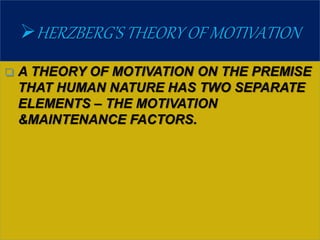 HERZBERG’S THEORY OF MOTIVATION
 A THEORY OF MOTIVATION ON THE PREMISE
THAT HUMAN NATURE HAS TWO SEPARATE
ELEMENTS – THE MOTIVATION
&MAINTENANCE FACTORS.
 
