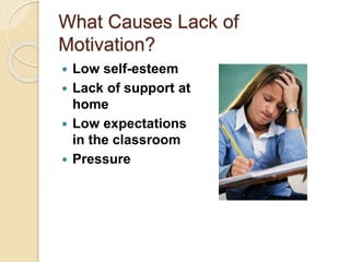 What Causes Lack of
Motivation?
 Low self-esteem
 Lack of support at
home
 Low expectations
in the classroom
 Pressure
 
