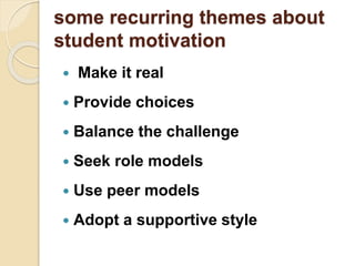 some recurring themes about
student motivation
 Make it real
 Provide choices
 Balance the challenge
 Seek role models
 Use peer models
 Adopt a supportive style
 
