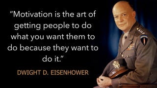 “Motivation is the art of 
getting people to do 
what you want them to 
do because they want to 
do it.” 
DWIGHT D. EISENHOWER 
 