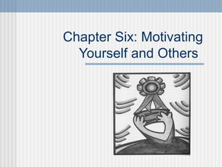 Chapter Six: Motivating 
Yourself and Others 
 