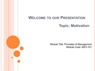 WELCOME TO OUR PRESENTATION 
Topic: Motivation 
Module Title: Principles of Management 
Module Code: MGT-101 
 