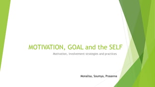 MOTIVATION, GOAL and the SELF 
Motivation, involvement strategies and practices 
Monalisa, Soumya, Prasanna 
 