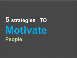 5 strategies TO 
Motivate 
People 
 