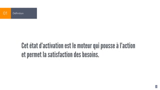 7
Définition01
Cet état d’activation est le moteur qui pousse à l’action
et permet la satisfaction des besoins.
 