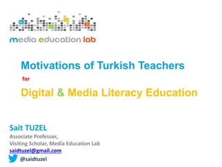 Sait TUZEL
Associate Professor,
Visiting Scholar, Media Education Lab
saidtuzel@gmail.com
@saidtuzel
Motivations of Turkish Teachers
for
Digital & Media Literacy Education
 