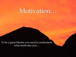 To be a great Mentor you need to understand
what motivates you…
 