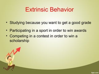 Extrinsic Behavior
• Studying because you want to get a good grade
• Participating in a sport in order to win awards
• Competing in a contest in order to win a
scholarship
 