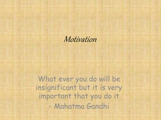 Motivation
What ever you do will be
insignificant but it is very
important that you do it
- Mahatma Gandhi
 