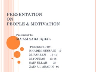 PRESENTATION
ON
PEOPLE & MOTIVATION
Presented To
MA’AM SABA IQBAL
PRESENTED BY
KHADIM HUSSAIN 10
M. FAHEEM 13-46
M.YOUNAS 13-06
SAIF ULLAH 08
ZAIN UL ABADIN 09
1
 