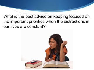 What is the best advice on keeping focused on
the important priorities when the distractions in
our lives are constant?
 