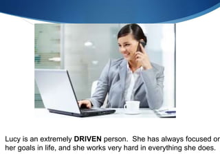 Lucy is an extremely DRIVEN person. She has always focused on
her goals in life, and she works very hard in everything she does.
 