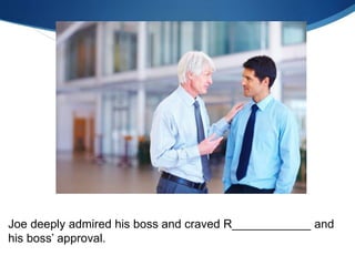 Joe deeply admired his boss and craved R____________ and
his boss’ approval.
 